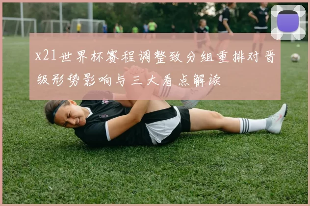 x21世界杯赛程调整致分组重排对晋级形势影响与三大看点解读