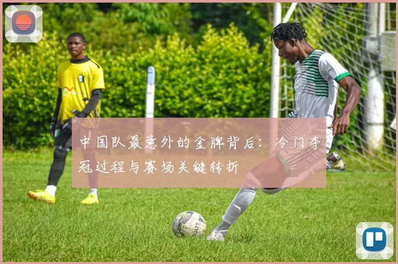 中国队最意外的金牌背后：冷门夺冠过程与赛场关键转折