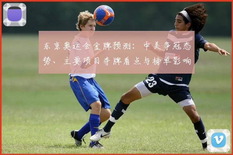 东京奥运会金牌预测：中美争冠态势、主要项目夺牌看点与榜单影响