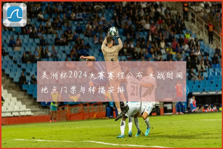 美洲杯2024决赛赛程公布 决战时间地点门票与转播安排