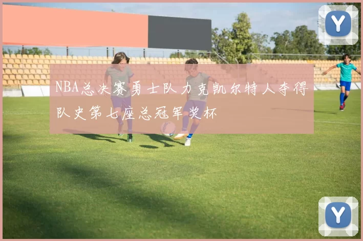 NBA总决赛勇士队力克凯尔特人夺得队史第七座总冠军奖杯