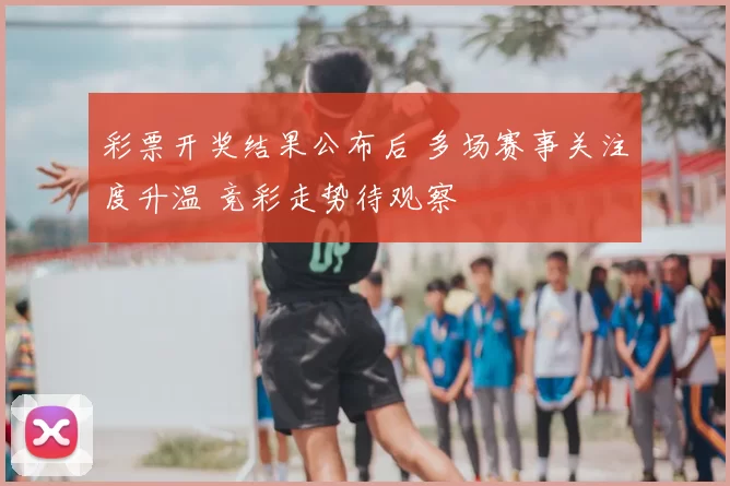 彩票开奖结果公布后 多场赛事关注度升温 竞彩走势待观察