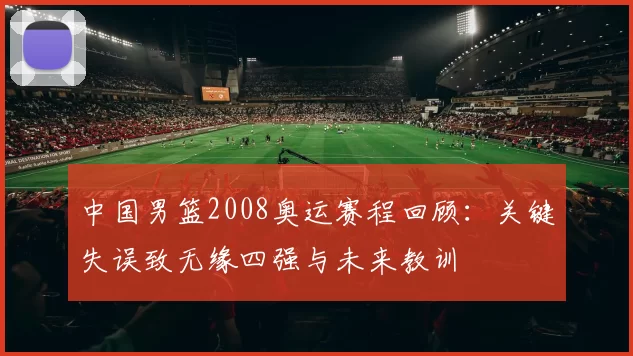 中国男篮2008奥运赛程回顾：关键失误致无缘四强与未来教训