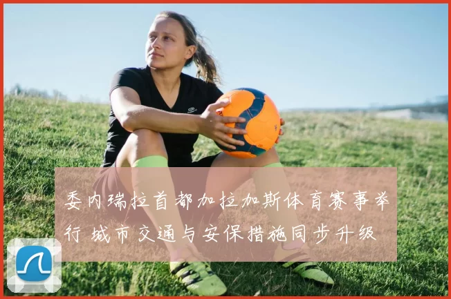 委内瑞拉首都加拉加斯体育赛事举行 城市交通与安保措施同步升级