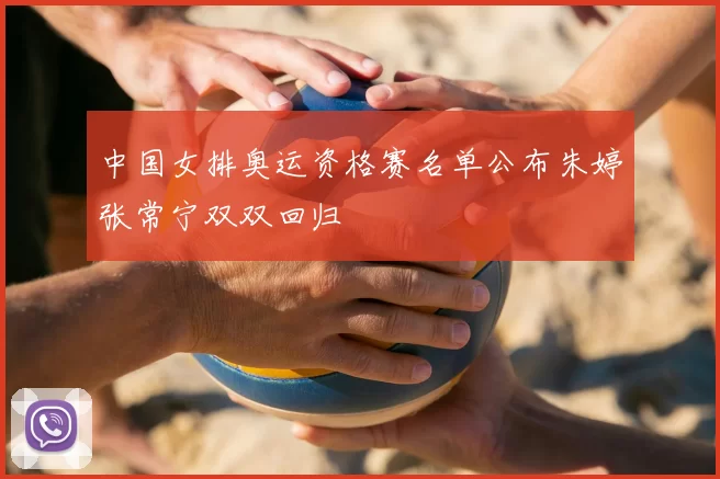 中国女排奥运资格赛名单公布朱婷张常宁双双回归