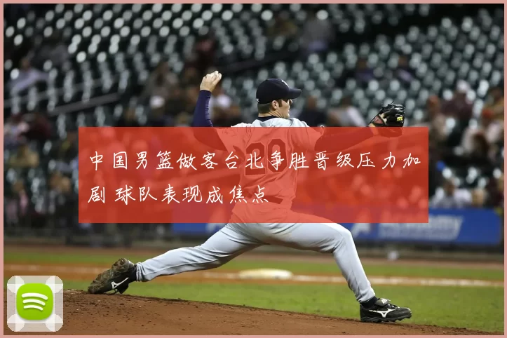 中国男篮做客台北争胜晋级压力加剧 球队表现成焦点