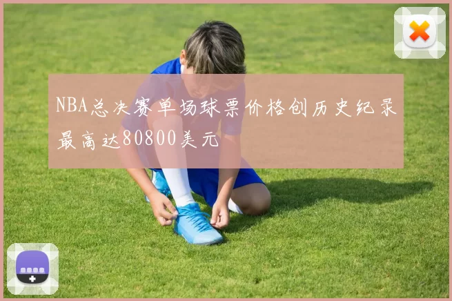NBA总决赛单场球票价格创历史纪录最高达80800美元