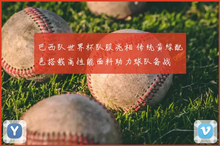 巴西队世界杯队服亮相 传统黄绿配色搭载高性能面料助力球队备战