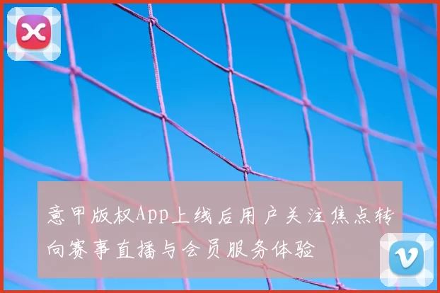 意甲版权App上线后用户关注焦点转向赛事直播与会员服务体验