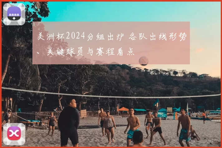 美洲杯2024分组出炉 各队出线形势、关键球员与赛程看点