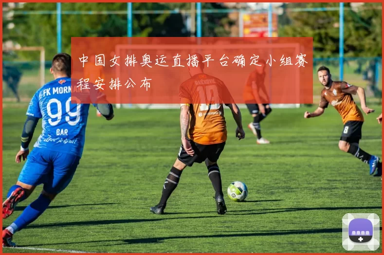 中国女排奥运直播平台确定小组赛程安排公布