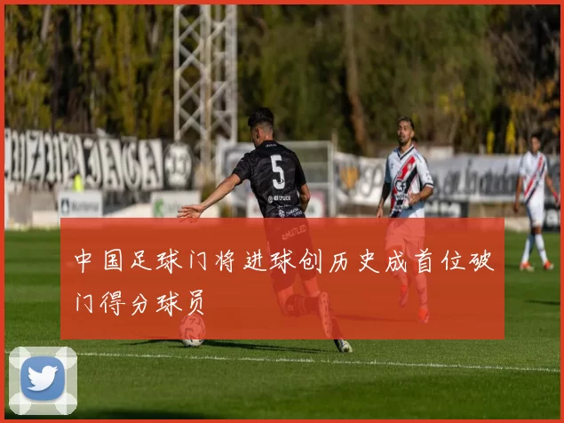 中国足球门将进球创历史成首位破门得分球员