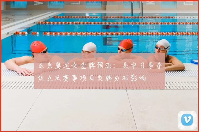 东京奥运会金牌预测：美中日争夺焦点及赛事项目奖牌分布影响
