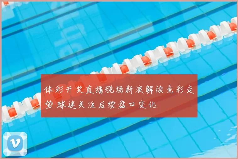 体彩开奖直播现场新浪解读竞彩走势 球迷关注后续盘口变化