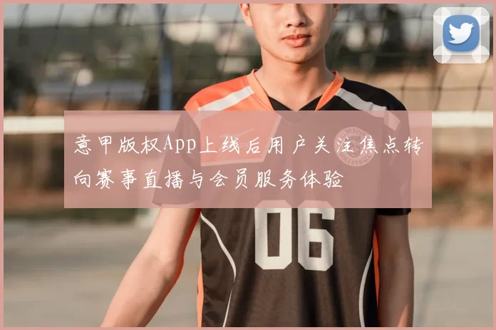 意甲版权App上线后用户关注焦点转向赛事直播与会员服务体验