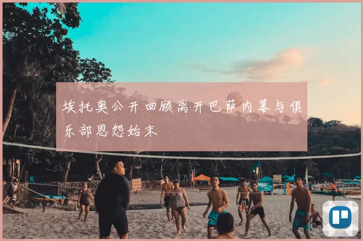 埃托奥公开回顾离开巴萨内幕与俱乐部恩怨始末