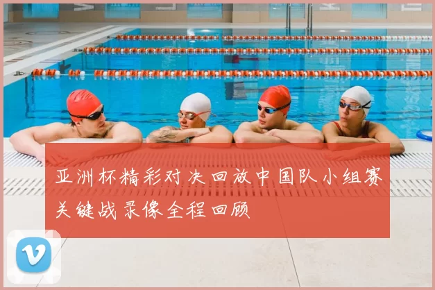 亚洲杯精彩对决回放中国队小组赛关键战录像全程回顾