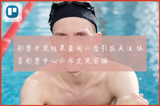 彩票开奖结果查询公告引发关注 体育彩票中心公布兑奖安排
