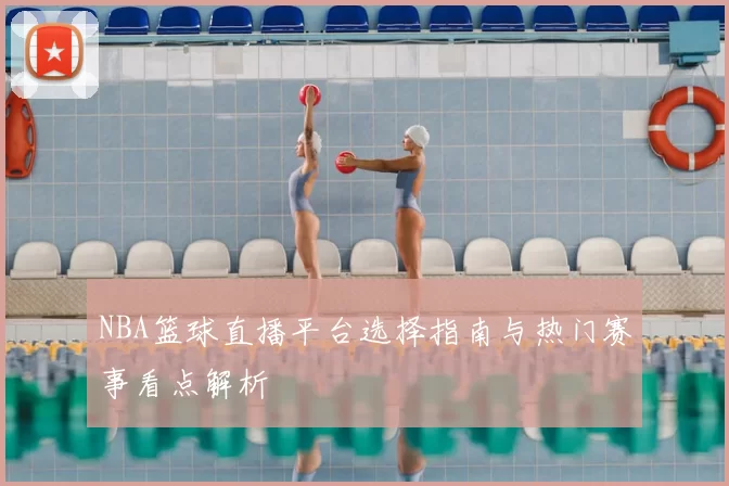 NBA篮球直播平台选择指南与热门赛事看点解析