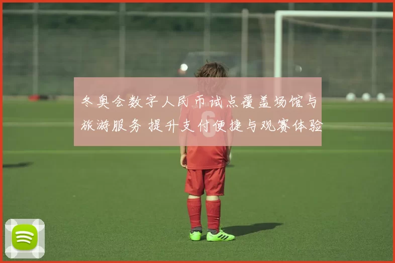 冬奥会数字人民币试点覆盖场馆与旅游服务 提升支付便捷与观赛体验