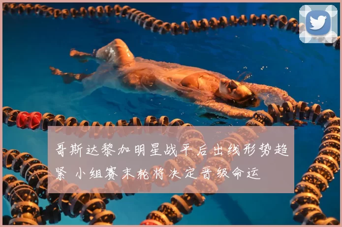 哥斯达黎加明星战平后出线形势趋紧 小组赛末轮将决定晋级命运