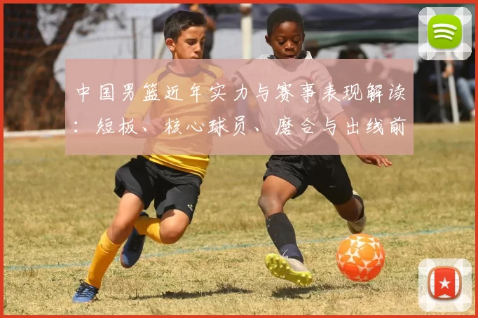 中国男篮近年实力与赛事表现解读：短板、核心球员、磨合与出线前景分析