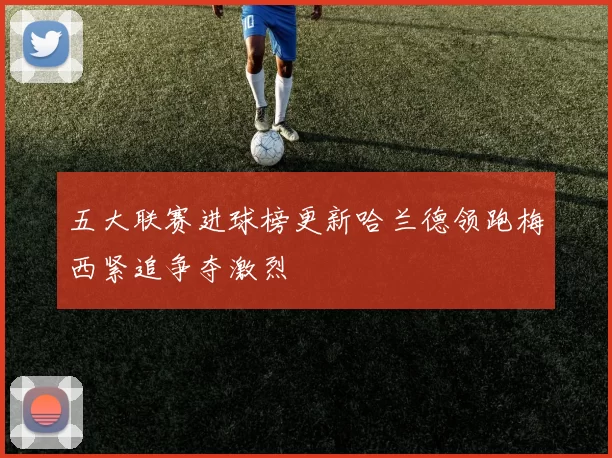 五大联赛进球榜更新哈兰德领跑梅西紧追争夺激烈