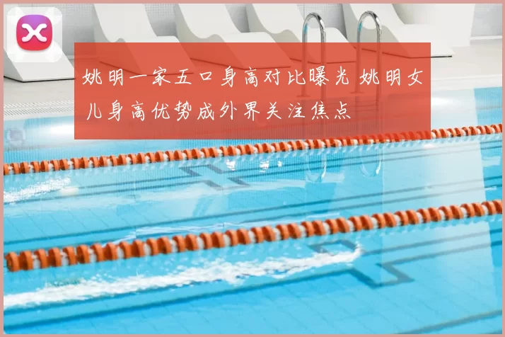 姚明一家五口身高对比曝光 姚明女儿身高优势成外界关注焦点