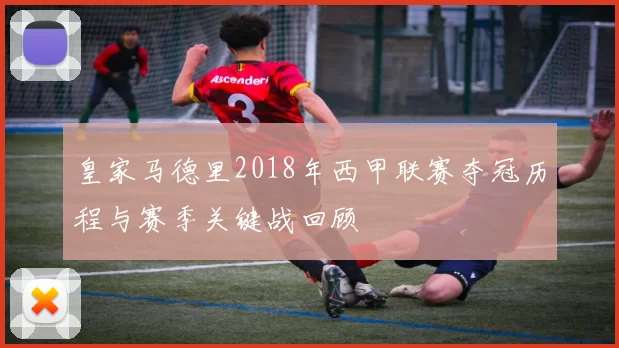皇家马德里2018年西甲联赛夺冠历程与赛季关键战回顾