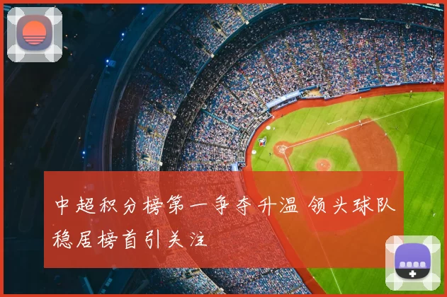 中超积分榜第一争夺升温 领头球队稳居榜首引关注