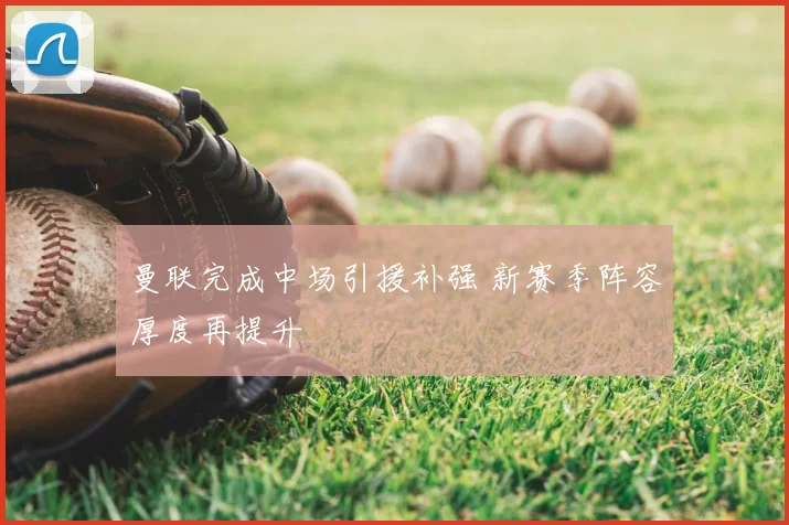 曼联完成中场引援补强 新赛季阵容厚度再提升