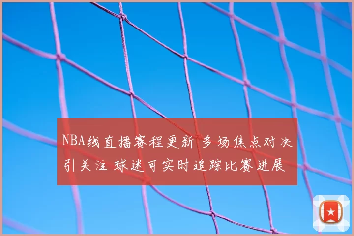 NBA线直播赛程更新 多场焦点对决引关注 球迷可实时追踪比赛进展