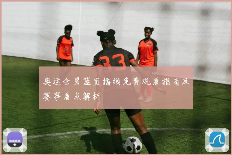 奥运会男篮直播线免费观看指南及赛事看点解析