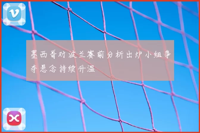 墨西哥对波兰赛前分析出炉小组争夺悬念持续升温