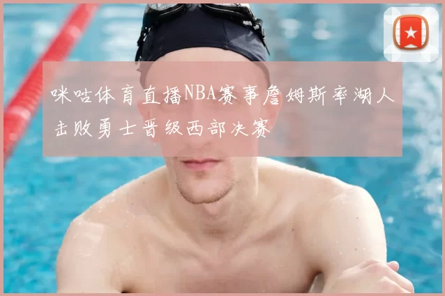 咪咕体育直播NBA赛事詹姆斯率湖人击败勇士晋级西部决赛