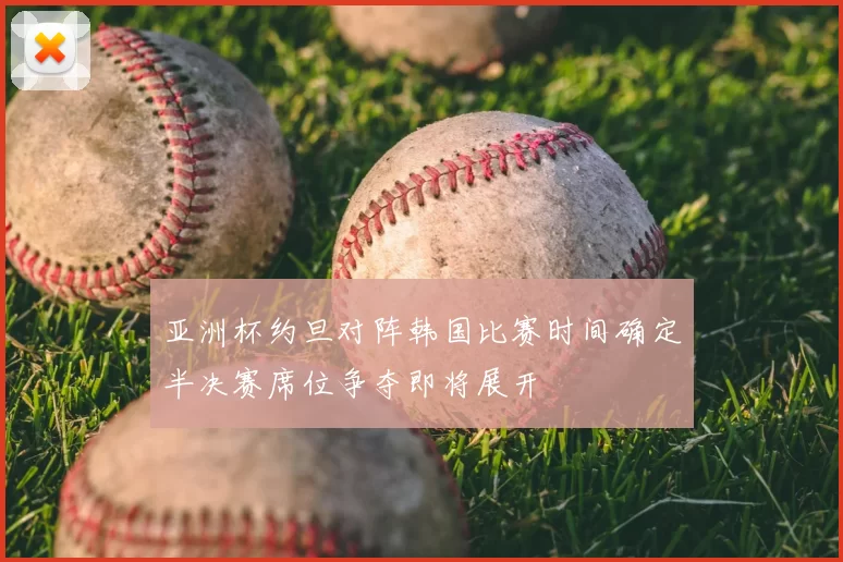 亚洲杯约旦对阵韩国比赛时间确定半决赛席位争夺即将展开