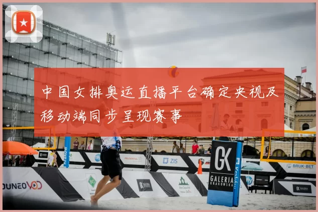 中国女排奥运直播平台确定央视及移动端同步呈现赛事