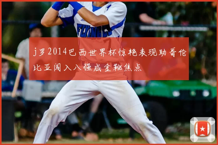 j罗2014巴西世界杯惊艳表现助哥伦比亚闯入八强成金靴焦点
