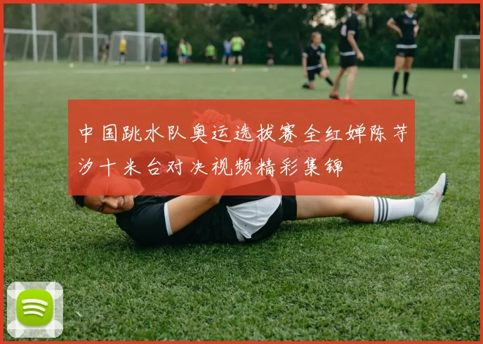 中国跳水队奥运选拔赛全红婵陈芋汐十米台对决视频精彩集锦