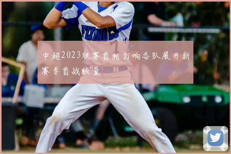 中超2023联赛首轮打响各队展开新赛季首战较量