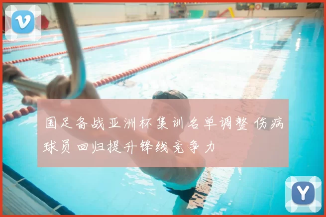 国足备战亚洲杯集训名单调整 伤病球员回归提升锋线竞争力