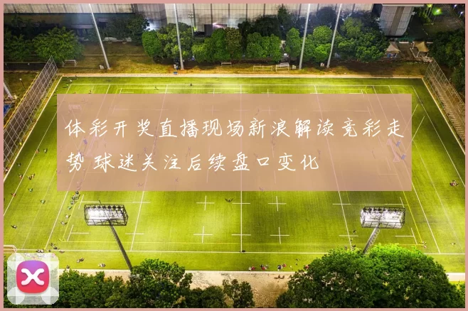 体彩开奖直播现场新浪解读竞彩走势 球迷关注后续盘口变化
