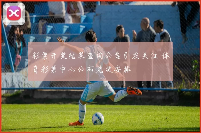 彩票开奖结果查询公告引发关注 体育彩票中心公布兑奖安排